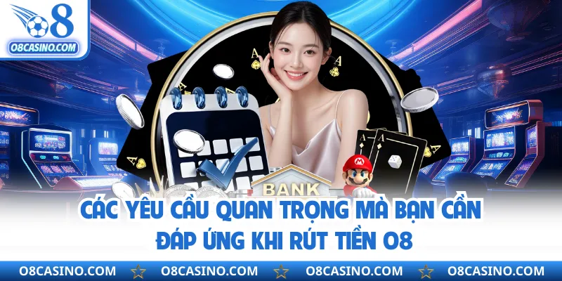 Các yêu cầu quan trọng mà bạn cần đáp ứng khi rút tiền O8